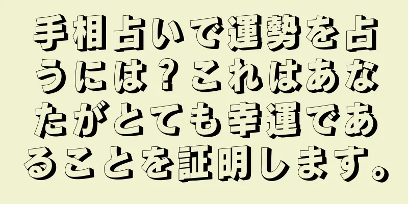 手相占いで運勢を占うには？これはあなたがとても幸運であることを証明します。
