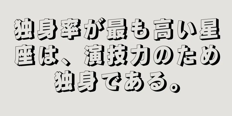 独身率が最も高い星座は、演技力のため独身である。