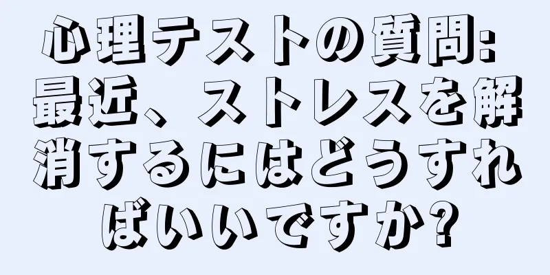心理テストの質問: 最近、ストレスを解消するにはどうすればいいですか?