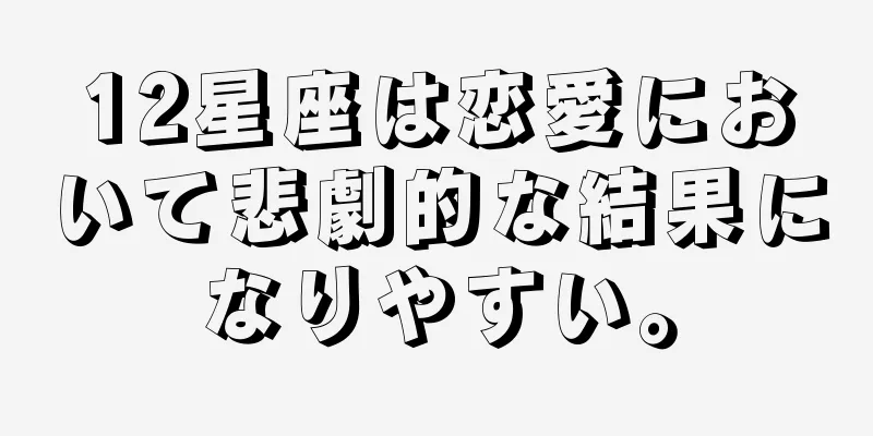 12星座は恋愛において悲劇的な結果になりやすい。
