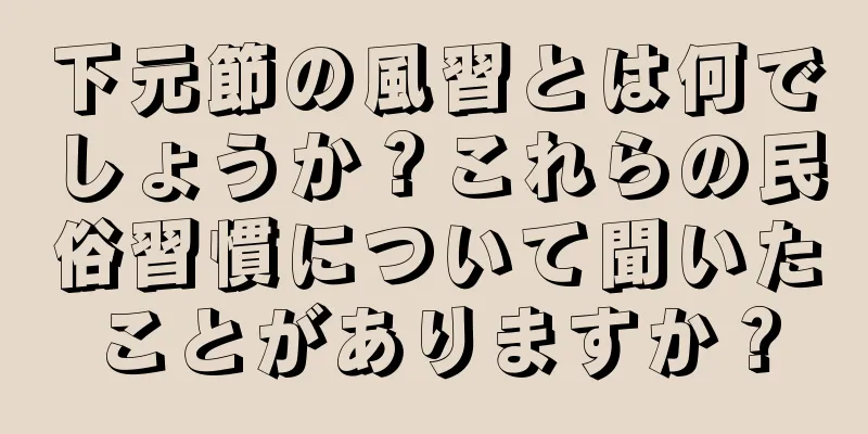 下元節の風習とは何でしょうか？これらの民俗習慣について聞いたことがありますか？