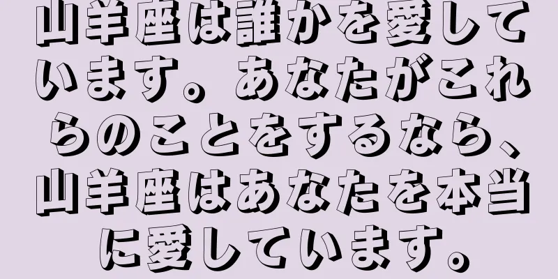 山羊座は誰かを愛しています。あなたがこれらのことをするなら、山羊座はあなたを本当に愛しています。
