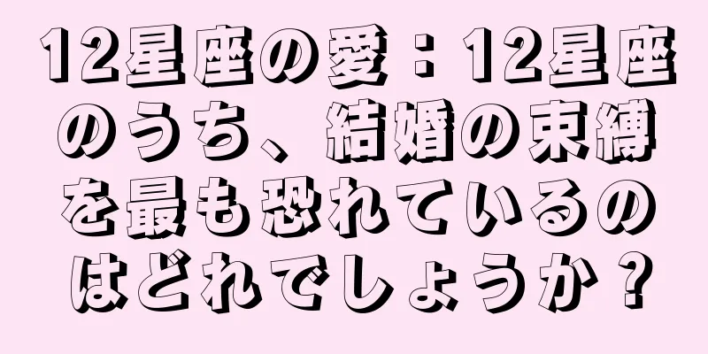 12星座の愛：12星座のうち、結婚の束縛を最も恐れているのはどれでしょうか？