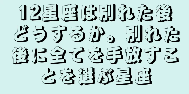 12星座は別れた後どうするか。別れた後に全てを手放すことを選ぶ星座