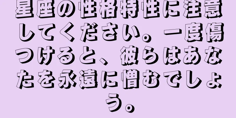 星座の性格特性に注意してください。一度傷つけると、彼らはあなたを永遠に憎むでしょう。