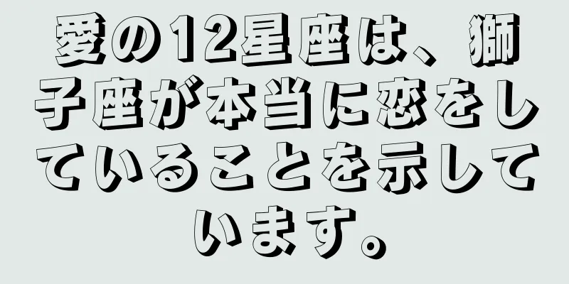 愛の12星座は、獅子座が本当に恋をしていることを示しています。