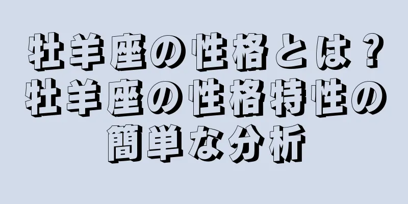 牡羊座の性格とは？牡羊座の性格特性の簡単な分析