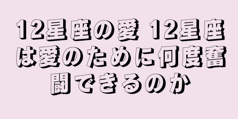 12星座の愛 12星座は愛のために何度奮闘できるのか