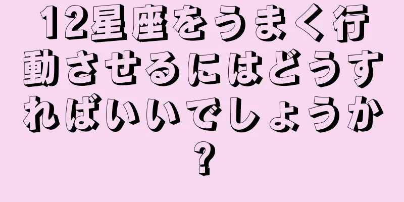12星座をうまく行動させるにはどうすればいいでしょうか?