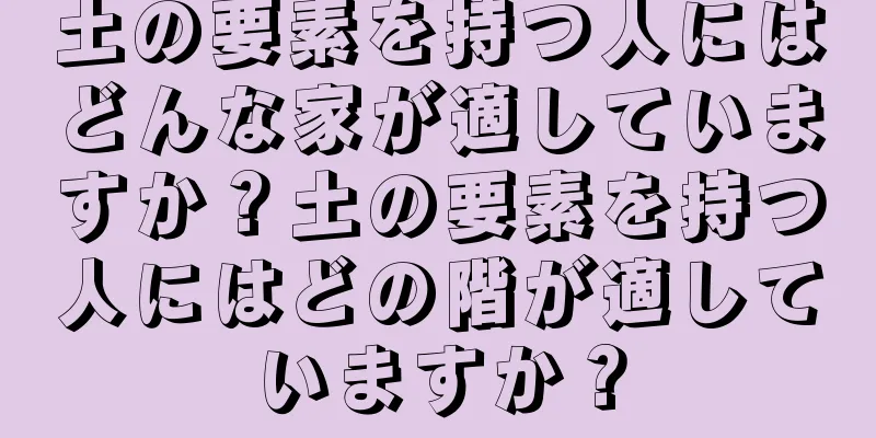 土の要素を持つ人にはどんな家が適していますか？土の要素を持つ人にはどの階が適していますか？