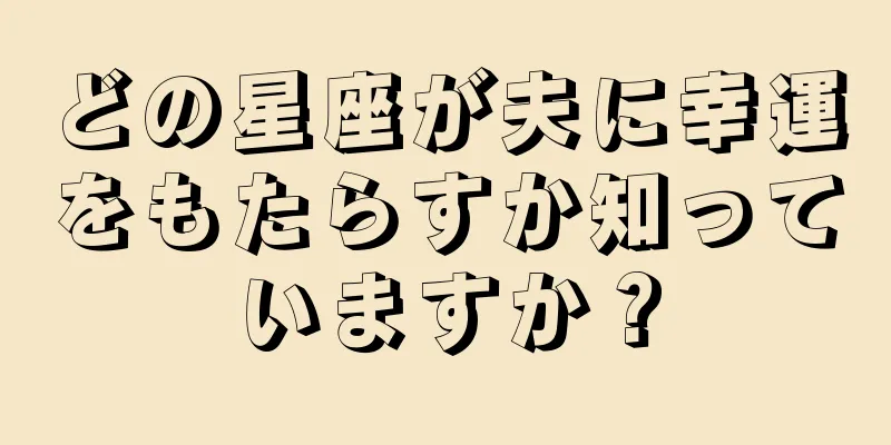 どの星座が夫に幸運をもたらすか知っていますか？