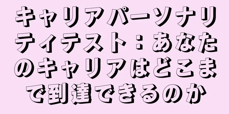 キャリアパーソナリティテスト：あなたのキャリアはどこまで到達できるのか
