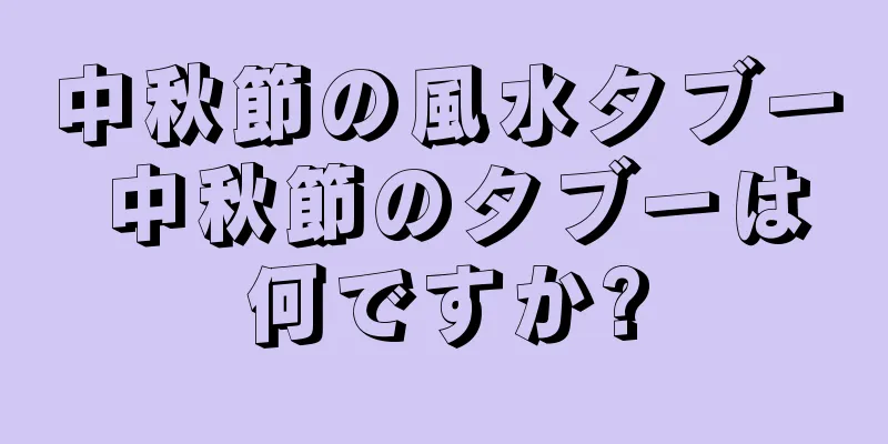 中秋節の風水タブー 中秋節のタブーは何ですか?