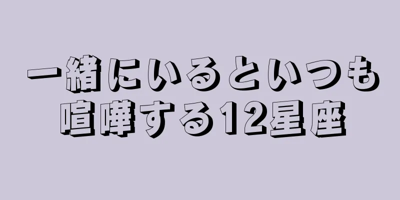 一緒にいるといつも喧嘩する12星座