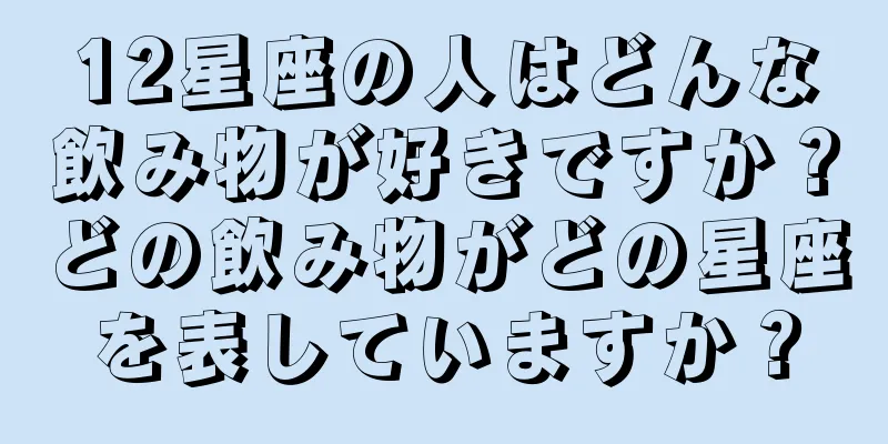 12星座の人はどんな飲み物が好きですか？どの飲み物がどの星座を表していますか？
