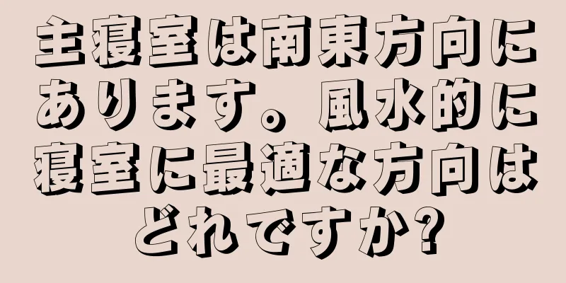 主寝室は南東方向にあります。風水的に寝室に最適な方向はどれですか?