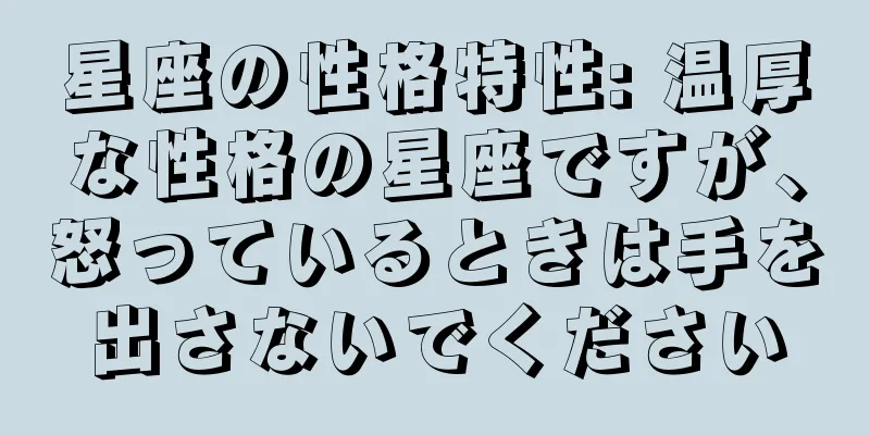 星座の性格特性: 温厚な性格の星座ですが、怒っているときは手を出さないでください