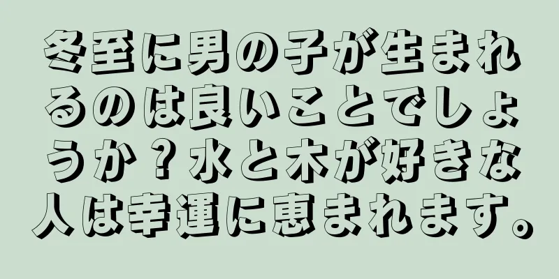 冬至に男の子が生まれるのは良いことでしょうか？水と木が好きな人は幸運に恵まれます。