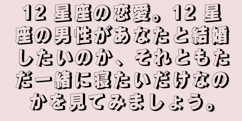 12 星座の恋愛。12 星座の男性があなたと結婚したいのか、それともただ一緒に寝たいだけなのかを見てみましょう。
