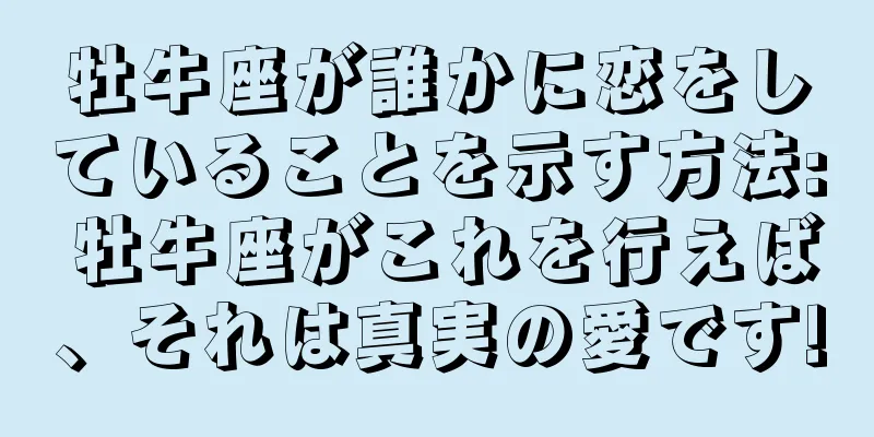 牡牛座が誰かに恋をしていることを示す方法: 牡牛座がこれを行えば、それは真実の愛です!