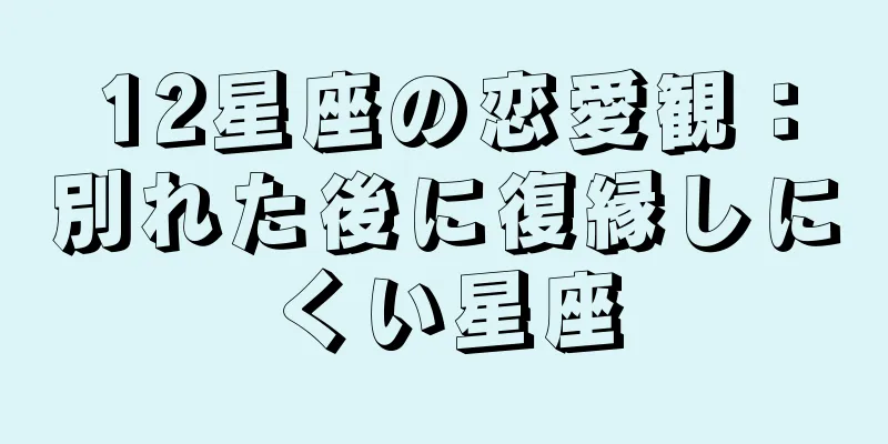 12星座の恋愛観：別れた後に復縁しにくい星座