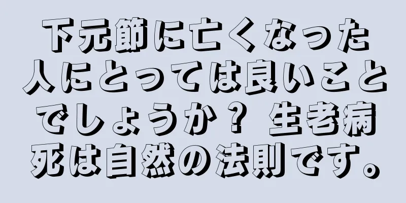 下元節に亡くなった人にとっては良いことでしょうか？ 生老病死は自然の法則です。