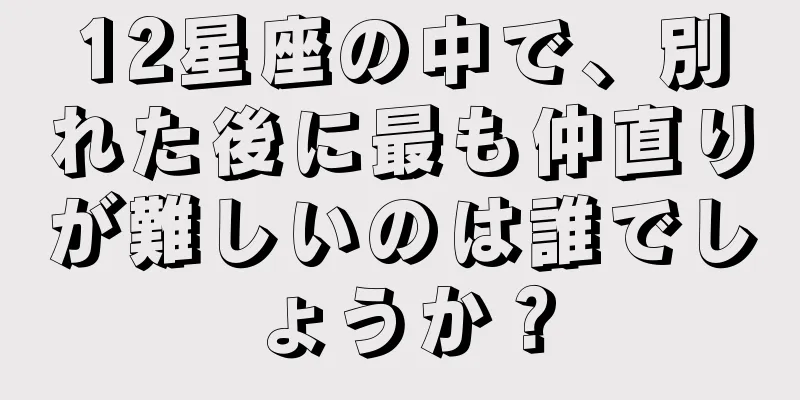 12星座の中で、別れた後に最も仲直りが難しいのは誰でしょうか？