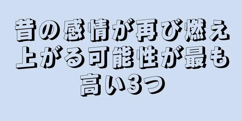 昔の感情が再び燃え上がる可能性が最も高い3つ