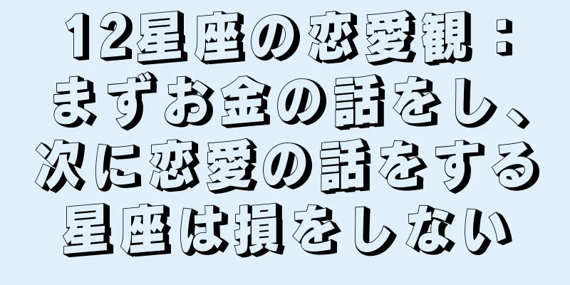 12星座の恋愛観：まずお金の話をし、次に恋愛の話をする星座は損をしない