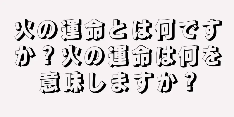 火の運命とは何ですか？火の運命は何を意味しますか？