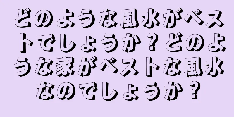 どのような風水がベストでしょうか？どのような家がベストな風水なのでしょうか？