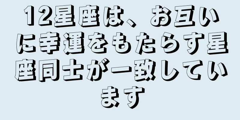 12星座は、お互いに幸運をもたらす星座同士が一致しています