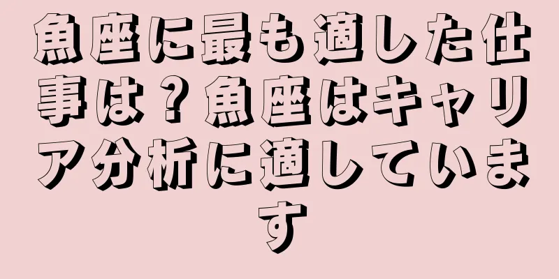 魚座に最も適した仕事は？魚座はキャリア分析に適しています