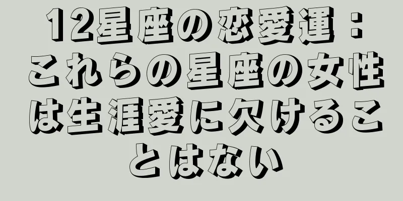 12星座の恋愛運：これらの星座の女性は生涯愛に欠けることはない
