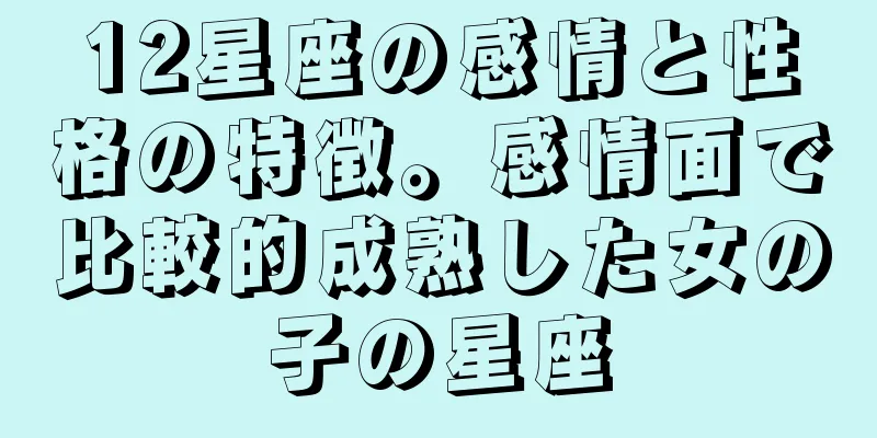 12星座の感情と性格の特徴。感情面で比較的成熟した女の子の星座