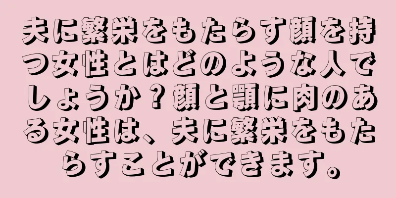 夫に繁栄をもたらす顔を持つ女性とはどのような人でしょうか？顔と顎に肉のある女性は、夫に繁栄をもたらすことができます。