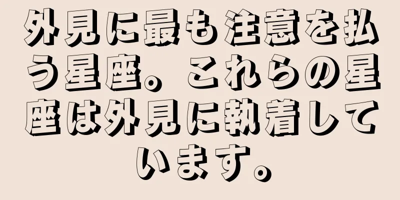 外見に最も注意を払う星座。これらの星座は外見に執着しています。