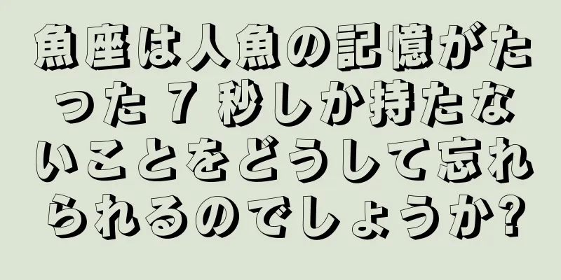 魚座は人魚の記憶がたった 7 秒しか持たないことをどうして忘れられるのでしょうか?