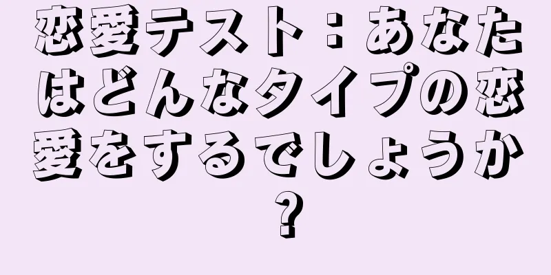 恋愛テスト：あなたはどんなタイプの恋愛をするでしょうか？