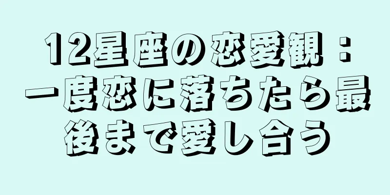 12星座の恋愛観：一度恋に落ちたら最後まで愛し合う