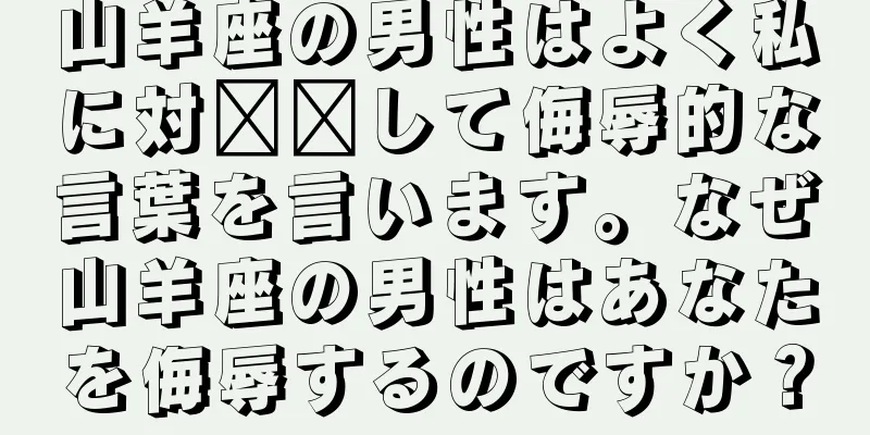 山羊座の男性はよく私に対​​して侮辱的な言葉を言います。なぜ山羊座の男性はあなたを侮辱するのですか？