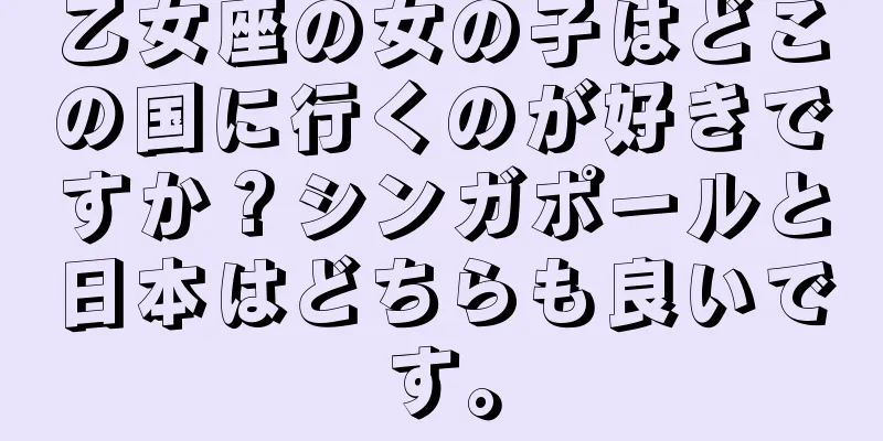 乙女座の女の子はどこの国に行くのが好きですか？シンガポールと日本はどちらも良いです。