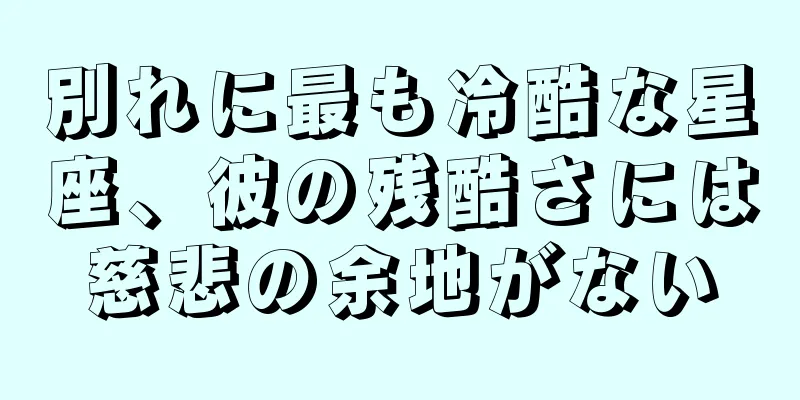 別れに最も冷酷な星座、彼の残酷さには慈悲の余地がない
