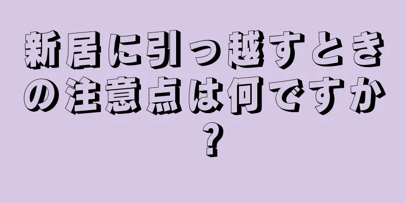 新居に引っ越すときの注意点は何ですか？