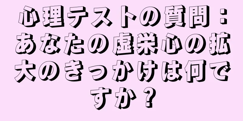 心理テストの質問：あなたの虚栄心の拡大のきっかけは何ですか？