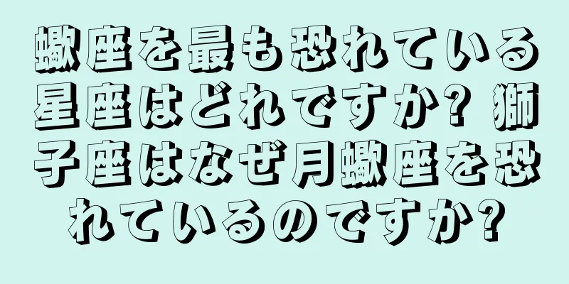 蠍座を最も恐れている星座はどれですか? 獅子座はなぜ月蠍座を恐れているのですか?