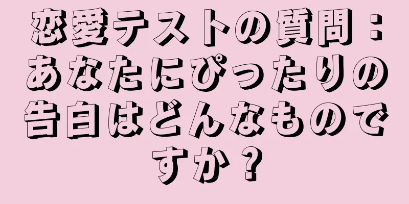 恋愛テストの質問：あなたにぴったりの告白はどんなものですか？