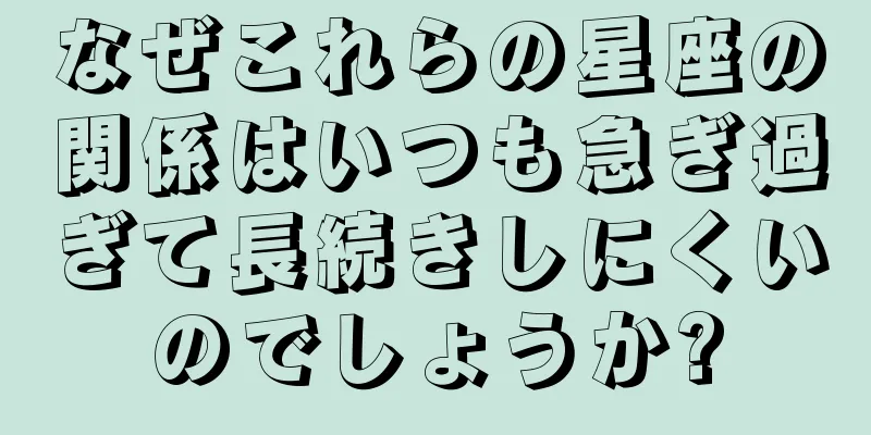 なぜこれらの星座の関係はいつも急ぎ過ぎて長続きしにくいのでしょうか?