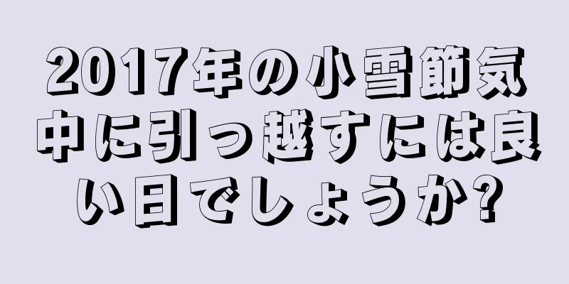 2017年の小雪節気中に引っ越すには良い日でしょうか?