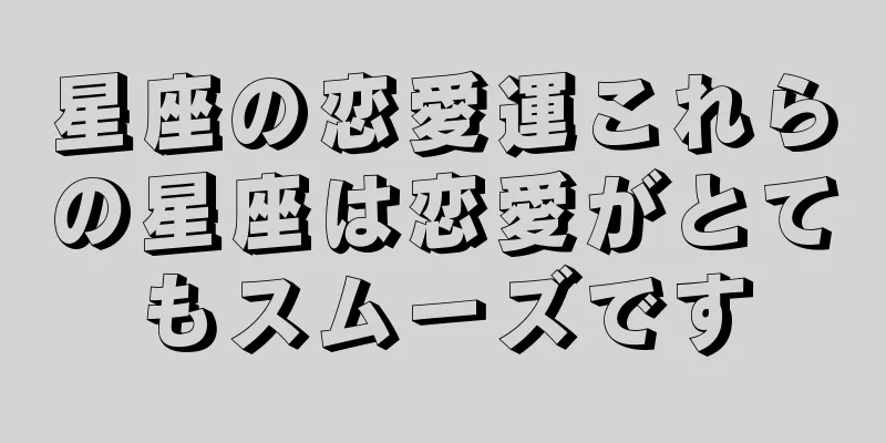 星座の恋愛運これらの星座は恋愛がとてもスムーズです